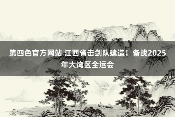 第四色官方网站 江西省击剑队建造！备战2025年大湾区全运会