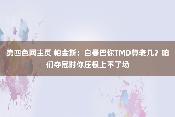 第四色网主页 帕金斯：白曼巴你TMD算老几？咱们夺冠时你压根上不了场