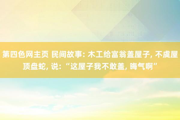 第四色网主页 民间故事: 木工给富翁盖屋子， 不虞屋顶盘蛇， 说: “这屋子我不敢盖， 晦气啊”