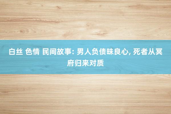 白丝 色情 民间故事: 男人负债昧良心， 死者从冥府归来对质