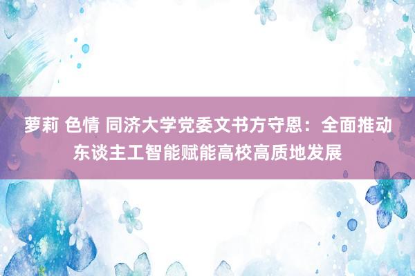 萝莉 色情 同济大学党委文书方守恩：全面推动东谈主工智能赋能高校高质地发展