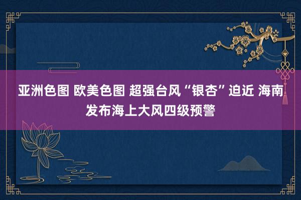 亚洲色图 欧美色图 超强台风“银杏”迫近 海南发布海上大风四级预警