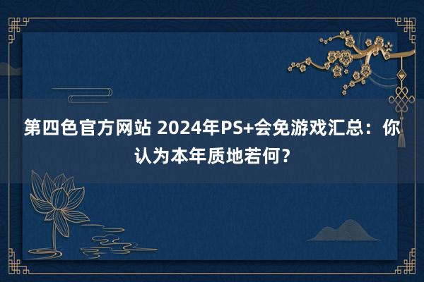 第四色官方网站 2024年PS+会免游戏汇总：你认为本年质地若何？