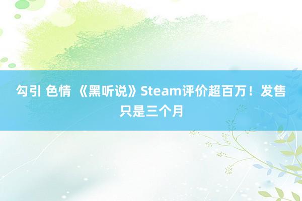 勾引 色情 《黑听说》Steam评价超百万！发售只是三个月