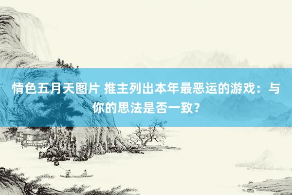 情色五月天图片 推主列出本年最恶运的游戏：与你的思法是否一致？