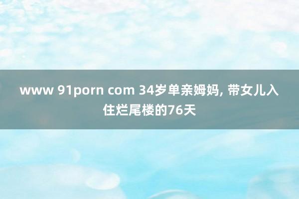 www 91porn com 34岁单亲姆妈， 带女儿入住烂尾楼的76天