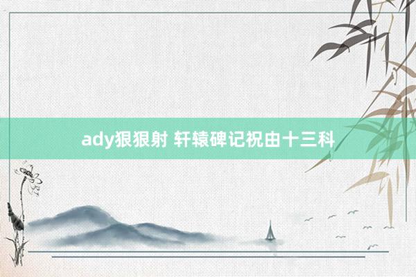 ady狠狠射 轩辕碑记祝由十三科