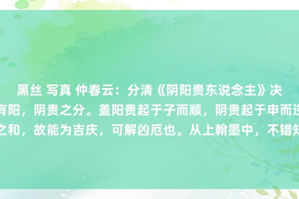 黑丝 写真 仲春云：分清《阴阳贵东说念主》决云：天乙贵东说念主当有阳，阴贵之分。盖阳贵起于子而顺，阴贵起于申而逆。此神实得阴阳协作之和，故能为吉庆，可解凶厄也。从上翰墨中，不错知说念阴阳贵东说念主的性质永别，阳贵东说念主是从十二支的...