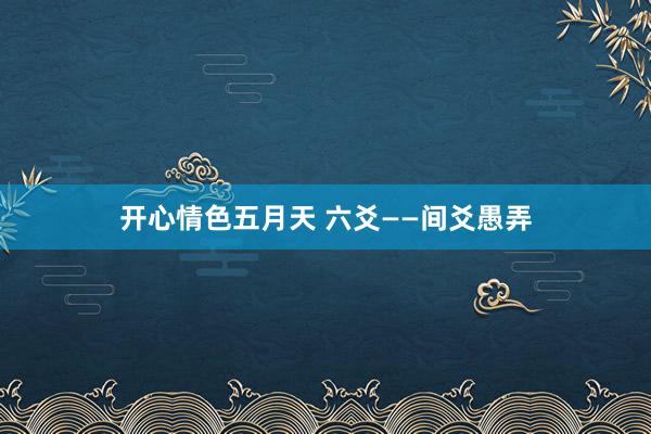 开心情色五月天 六爻——间爻愚弄