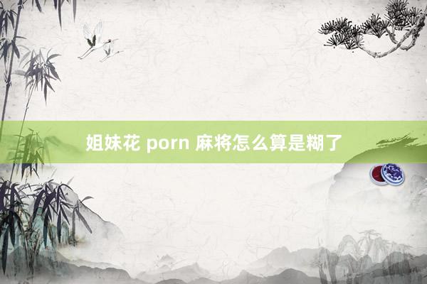 姐妹花 porn 麻将怎么算是糊了