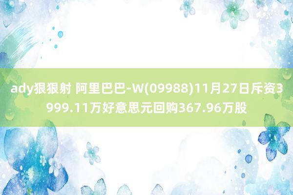 ady狠狠射 阿里巴巴-W(09988)11月27日斥资3999.11万好意思元回购367.96万股