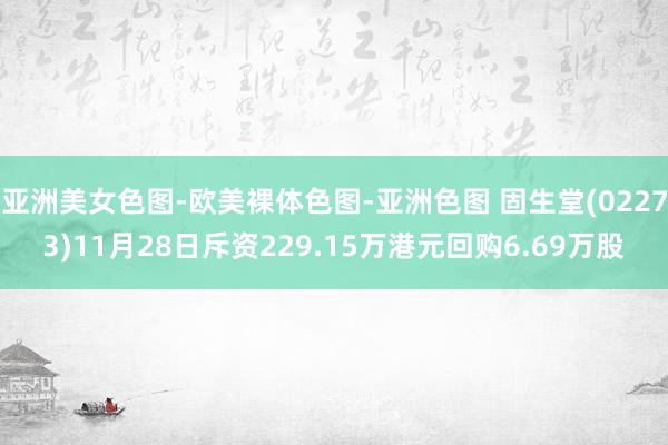 亚洲美女色图-欧美裸体色图-亚洲色图 固生堂(02273)11月28日斥资229.15万港元回购6.69万股