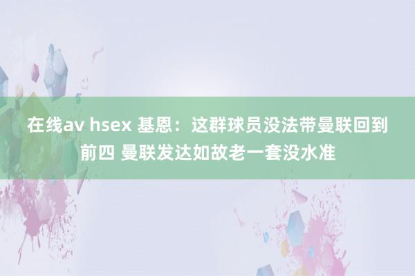 在线av hsex 基恩：这群球员没法带曼联回到前四 曼联发达如故老一套没水准