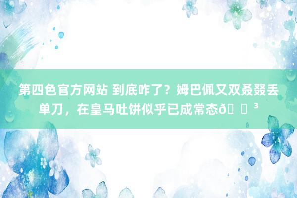 第四色官方网站 到底咋了？姆巴佩又双叒叕丢单刀，在皇马吐饼似乎已成常态😳