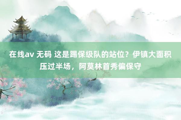 在线av 无码 这是踢保级队的站位？伊镇大面积压过半场，阿莫林首秀偏保守