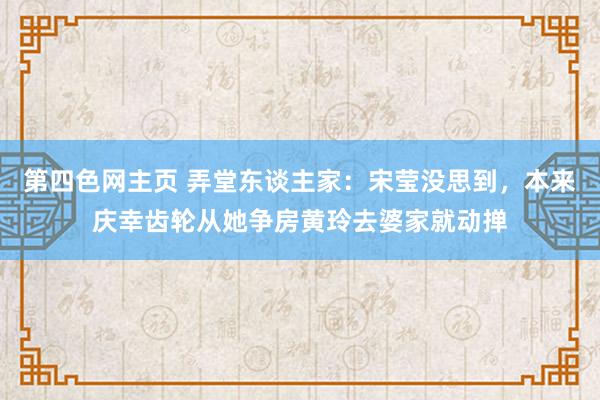 第四色网主页 弄堂东谈主家：宋莹没思到，本来庆幸齿轮从她争房黄玲去婆家就动掸