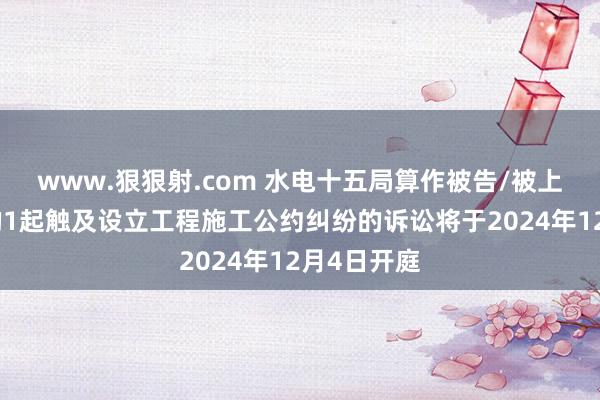 www.狠狠射.com 水电十五局算作被告/被上诉东谈主的1起触及设立工程施工公约纠纷的诉讼将于2024年12月4日开庭