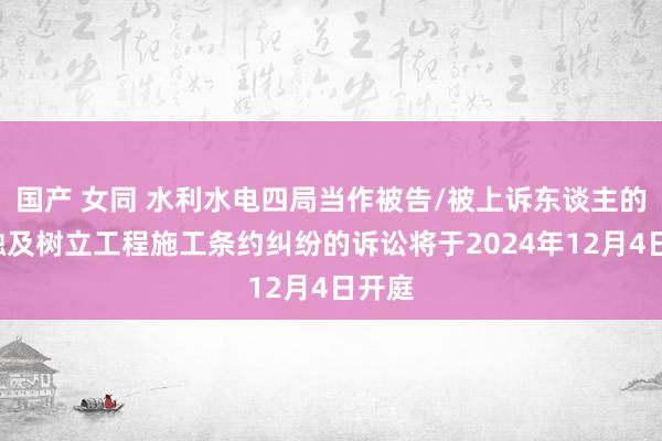 国产 女同 水利水电四局当作被告/被上诉东谈主的1起触及树立工程施工条约纠纷的诉讼将于2024年12月4日开庭