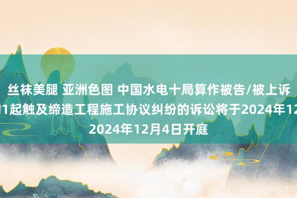 丝袜美腿 亚洲色图 中国水电十局算作被告/被上诉东说念主的1起触及缔造工程施工协议纠纷的诉讼将于2024年12月4日开庭