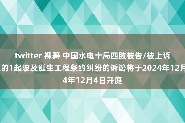 twitter 裸舞 中国水电十局四肢被告/被上诉东说念主的1起波及诞生工程条约纠纷的诉讼将于2024年12月4日开庭