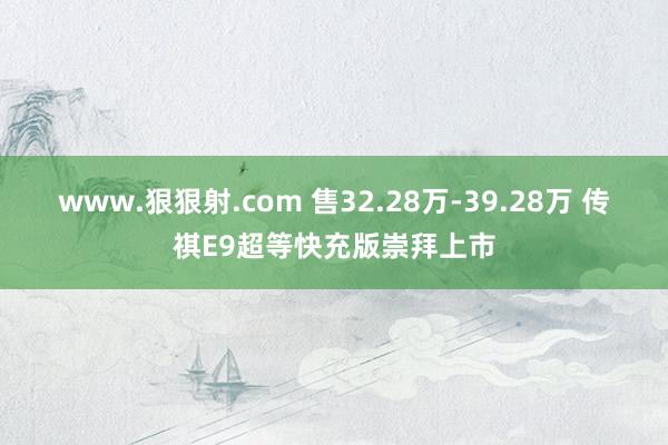 www.狠狠射.com 售32.28万-39.28万 传祺E9超等快充版崇拜上市