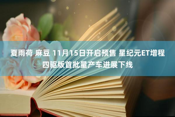 夏雨荷 麻豆 11月15日开启预售 星纪元ET增程四驱版首批量产车进展下线