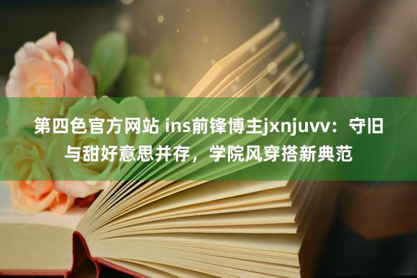 第四色官方网站 ins前锋博主jxnjuvv：守旧与甜好意思并存，学院风穿搭新典范