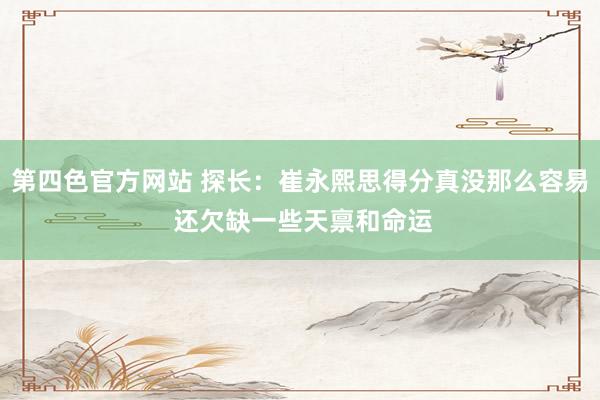 第四色官方网站 探长：崔永熙思得分真没那么容易 还欠缺一些天禀和命运