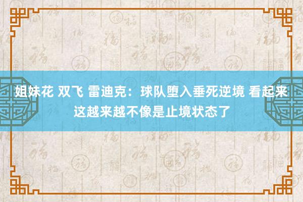 姐妹花 双飞 雷迪克：球队堕入垂死逆境 看起来这越来越不像是止境状态了