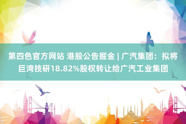 第四色官方网站 港股公告掘金 | 广汽集团：拟将巨湾技研18.82%股权转让给广汽工业集团