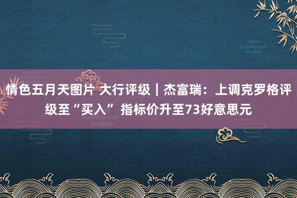 情色五月天图片 大行评级｜杰富瑞：上调克罗格评级至“买入” 指标价升至73好意思元