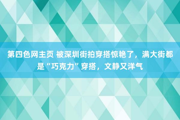 第四色网主页 被深圳街拍穿搭惊艳了，满大街都是“巧克力”穿搭，文静又洋气