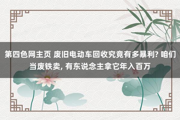 第四色网主页 废旧电动车回收究竟有多暴利? 咱们当废铁卖， 有东说念主拿它年入百万