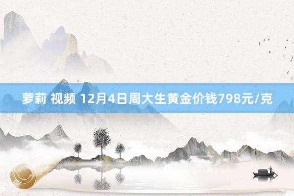 萝莉 视频 12月4日周大生黄金价钱798元/克