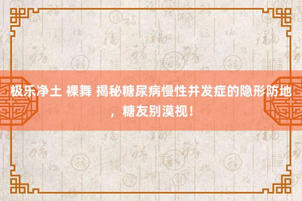 极乐净土 裸舞 揭秘糖尿病慢性并发症的隐形防地，糖友别漠视！