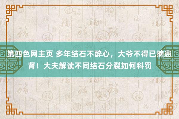 第四色网主页 多年结石不醉心，大爷不得已摘患肾！大夫解读不同结石分裂如何科罚