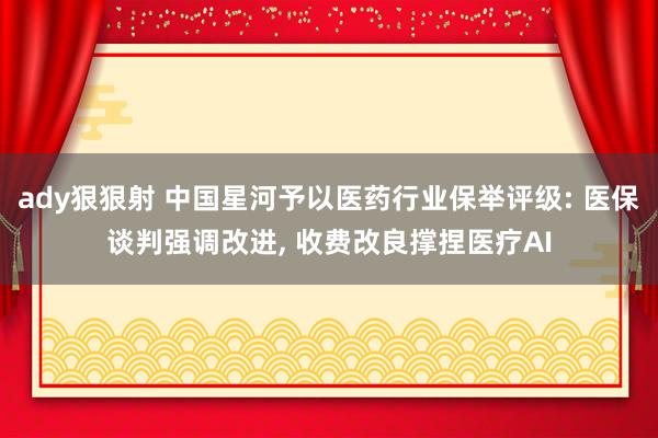 ady狠狠射 中国星河予以医药行业保举评级: 医保谈判强调改进， 收费改良撑捏医疗AI