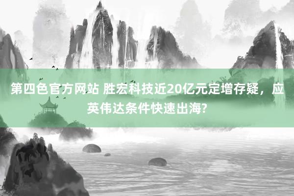 第四色官方网站 胜宏科技近20亿元定增存疑，应英伟达条件快速出海?