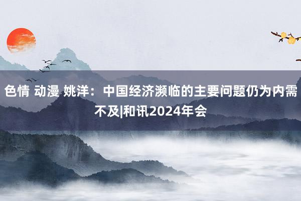 色情 动漫 姚洋：中国经济濒临的主要问题仍为内需不及|和讯2024年会