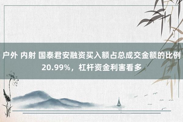 户外 内射 国泰君安融资买入额占总成交金额的比例20.99%，杠杆资金利害看多