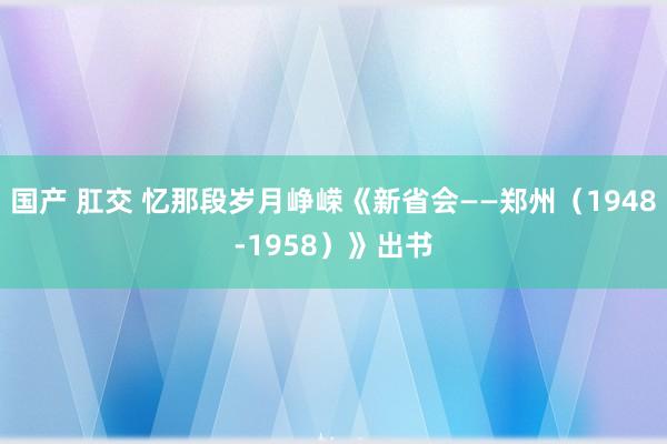 国产 肛交 忆那段岁月峥嵘《新省会——郑州（1948-1958）》出书