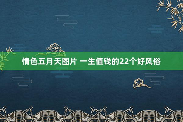 情色五月天图片 一生值钱的22个好风俗