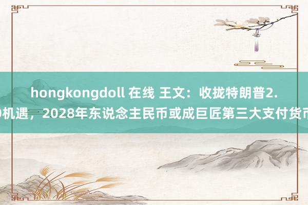 hongkongdoll 在线 王文：收拢特朗普2.0机遇，2028年东说念主民币或成巨匠第三大支付货币