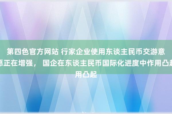 第四色官方网站 行家企业使用东谈主民币交游意愿正在增强， 国企在东谈主民币国际化进度中作用凸起