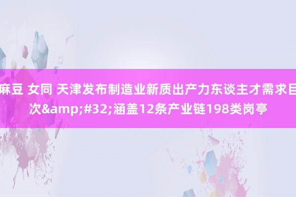 麻豆 女同 天津发布制造业新质出产力东谈主才需求目次&#32;涵盖12条产业链198类岗亭