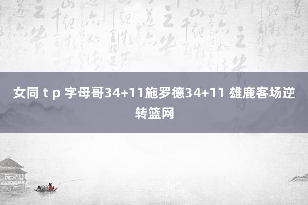 女同 t p 字母哥34+11施罗德34+11 雄鹿客场逆转篮网