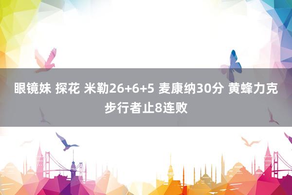 眼镜妹 探花 米勒26+6+5 麦康纳30分 黄蜂力克步行者止8连败