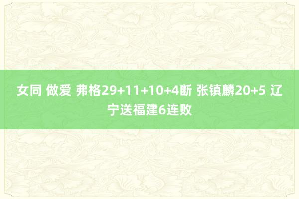 女同 做爱 弗格29+11+10+4断 张镇麟20+5 辽宁送福建6连败