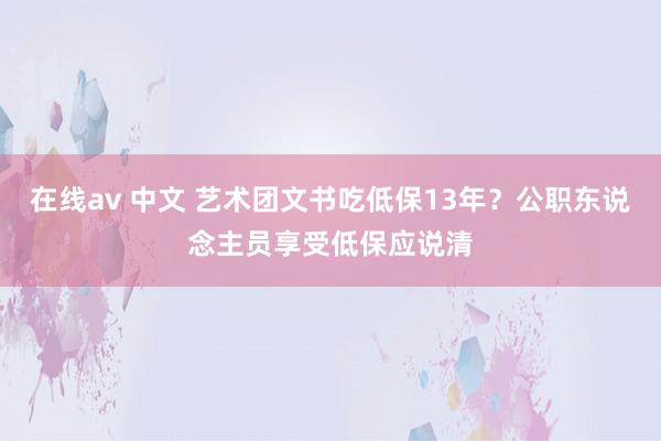 在线av 中文 艺术团文书吃低保13年？公职东说念主员享受低保应说清