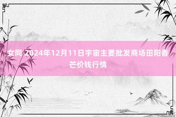 女同 2024年12月11日宇宙主要批发商场田阳香芒价钱行情